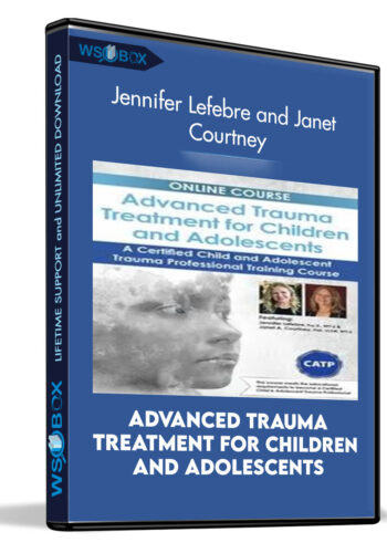 Advanced Trauma Treatment for Children and Adolescents: A Certified Child and Adolescent Trauma Professional Training Course - Jennifer Lefebre and Janet Courtney