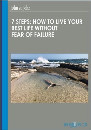 7 Steps: How To Live Your Best Life Without Fear Of Failure – John St. John