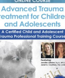 Advanced Trauma Treatment for Children and Adolescents: A Certified Child and Adolescent Trauma Professional Training Course - Jennifer Lefebre & Janet Courtney