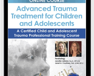 Advanced Trauma Treatment for Children and Adolescents: A Certified Child and Adolescent Trauma Professional Training Course - Jennifer Lefebre & Janet Courtney