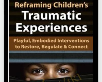 Reframing Children’s Traumatic Experiences: Playful, Embodied Interventions to Restore, Regulate & Connect - Jennifer Lefebre
