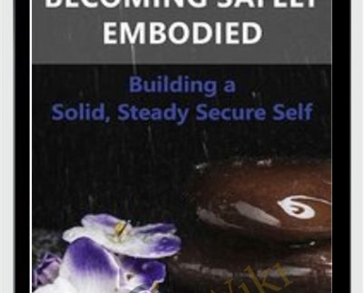 Becoming Safely Embodied: Building a Solid, Steady Secure Self - Deirdre Fay