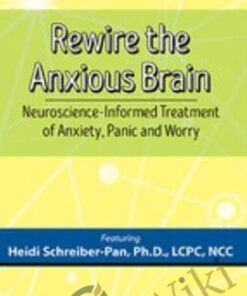 Rewire the Anxious Brain: Neuroscience-Informed Treatment of Anxiety, Panic and Worr - Heidi Schreiber-Pan