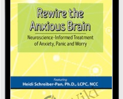 Rewire the Anxious Brain: Neuroscience-Informed Treatment of Anxiety, Panic and Worr - Heidi Schreiber-Pan