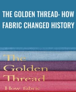 The Golden Thread: How Fabric Changed History - Kassia St Clair