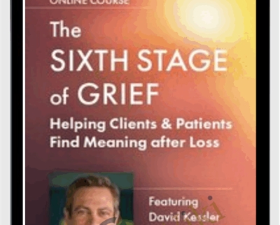 The Sixth Stage of Grief: Helping Clients & Patients Find Meaning after Loss - David Kessler