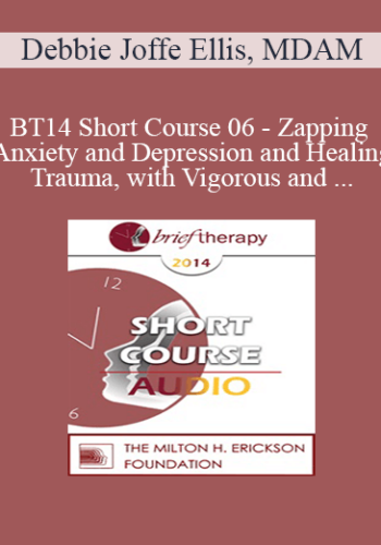 [Audio] BT14 Short Course 06 - Zapping Anxiety and Depression and Healing Trauma, with Vigorous and Compassionate Approach of Rational Emotive Behavior Therapy - Debbie Joffe Ellis, MDAM