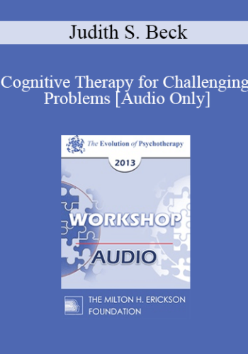 [Audio] EP13 Workshop 18 - Cognitive Therapy for Challenging Problems - Judith S. Beck, PHD