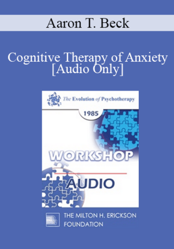 [Audio] EP85 Workshop 09 – Cognitive Therapy Of Anxiety – Aaron T. Beck, M.D.