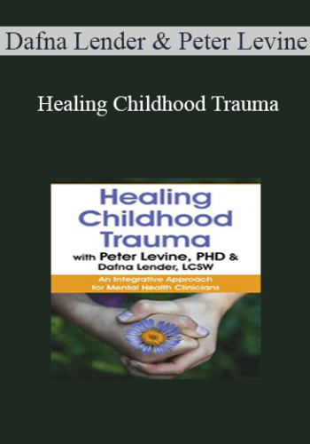 Dafna Lender, Peter Levine - Healing Childhood Trauma with Peter Levine, PhD & Dafna Lender, LCSW: An Integrative Approach for Mental Health Clinicians