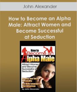 John Alexander - How to Become an Alpha Male: Attract Women and Become Successful at Seduction