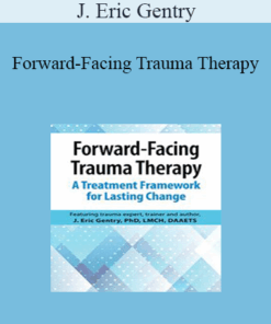 J. Eric Gentry - Forward-Facing Trauma Therapy: A Treatment Framework for Lasting Change