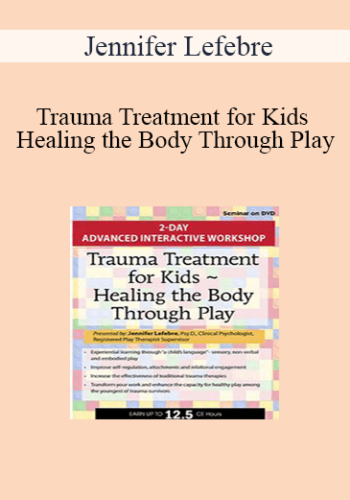 Jennifer Lefebre - Trauma Treatment for Kids - Healing the Body Through Play: Advanced Interactive Workshop