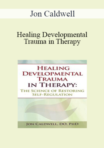 Jon Caldwell – Healing Developmental Trauma In Therapy: The Science Of Restoring Self-Regulation