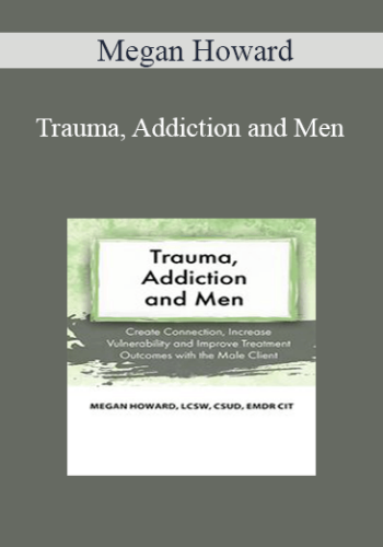 Megan Howard – Trauma, Addiction And Men: Create Connection, Increase Vulnerability And Improve Treatment Outcomes With The Male Client