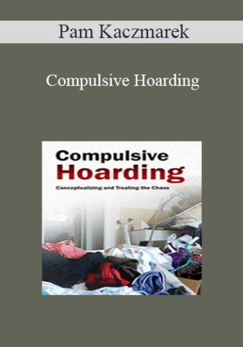 Pam Kaczmarek - Compulsive Hoarding: Conceptualizing and Treating the Chaos