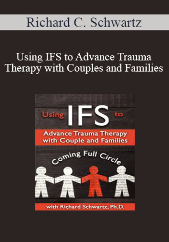 Richard C. Schwartz - Using IFS to Advance Trauma Therapy with Couples and Families: Coming Full Circle