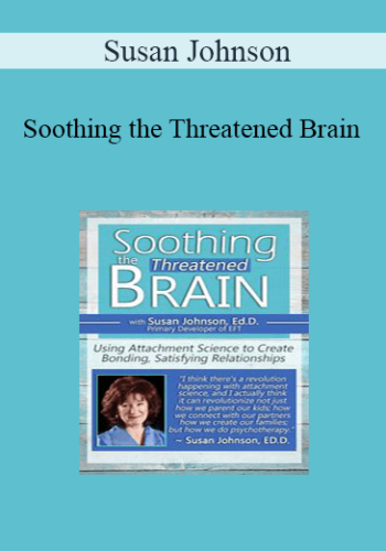 Susan Johnson - Soothing the Threatened Brain: Using Attachment Science to Create Bonding, Satisfying Relationships with Sue Johnson, Ed.D.