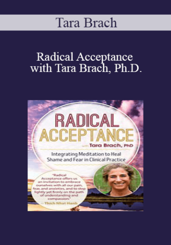 Tara Brach - Radical Acceptance with Tara Brach, Ph.D.: Integrating Meditation to Heal Shame and Fear in Clinical Practice