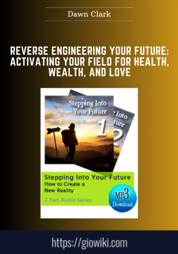 Reverse Engineering Your Future: Activating Your Field For Health, Wealth, And Love  –  Dawn Clark